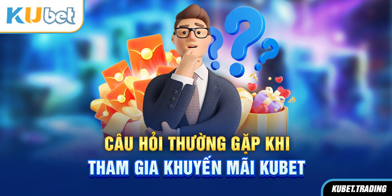 Câu hỏi thường gặp khi tham gia khuyến mãi Kubet